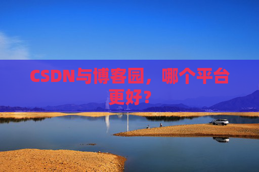 CSDN与博客园,哪个平台更好? CSDN与博客园,哪个平台更好?